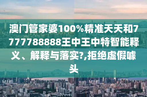 澳门管家婆100%精准天天和7777788888王中王中特智能释义、解释与落实?,拒绝虚假噱头