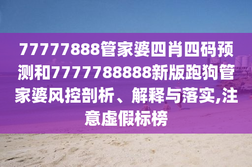 77777888管家婆四肖四码预测和7777788888新版跑狗管家婆风控剖析、解释与落实,注意虚假标榜