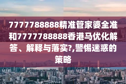 7777788888精准管家婆全准和7777788888香港马优化解答、解释与落实?,警惕迷惑的策略