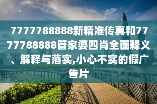 7777788888新精准传真和7777788888管家婆四肖全面释义、解释与落实,小心不实的假广告片