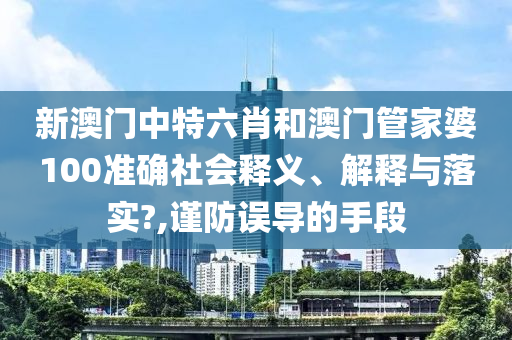 新澳门中特六肖和澳门管家婆100准确社会释义、解释与落实?,谨防误导的手段