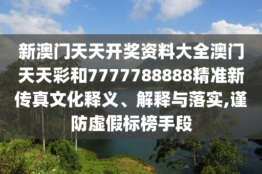 新澳门天天开奖资料大全澳门天天彩和7777788888精准新传真文化释义、解释与落实,谨防虚假标榜手段