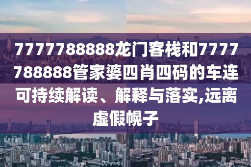 7777788888龙门客栈和7777788888管家婆四肖四码的车连可持续解读、解释与落实,远离虚假幌子