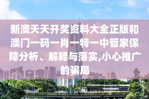 新澳天天开奖资料大全正版和澳门一码一肖一特一中管家保障分析、解释与落实,小心推广的骗局