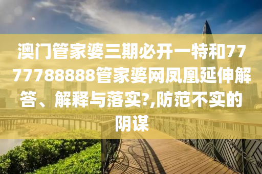 澳门管家婆三期必开一特和7777788888管家婆网凤凰延伸解答、解释与落实?,防范不实的阴谋