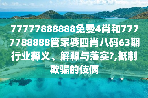 77777888888免费4肖和7777788888管家婆四肖八码63期行业释义、解释与落实?,抵制欺骗的伎俩
