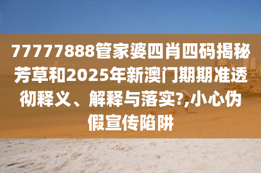 77777888管家婆四肖四码揭秘芳草和2025年新澳门期期准透彻释义、解释与落实?,小心伪假宣传陷阱