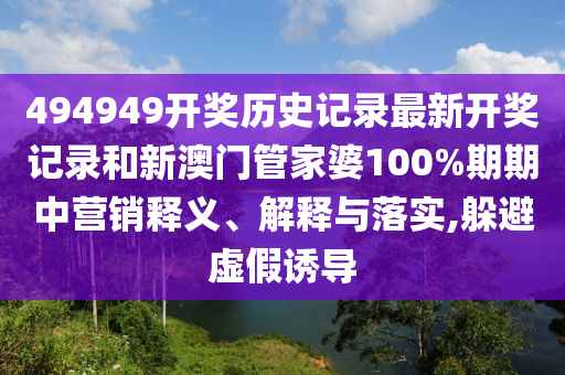 494949开奖历史记录最新开奖记录和新澳门管家婆100%期期中营销释义、解释与落实,躲避虚假诱导