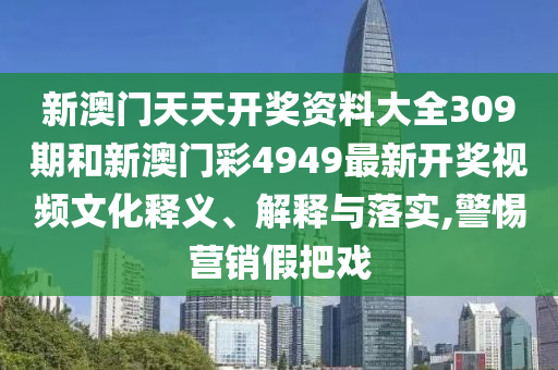新澳门天天开奖资料大全309期和新澳门彩4949最新开奖视频文化释义、解释与落实,警惕营销假把戏