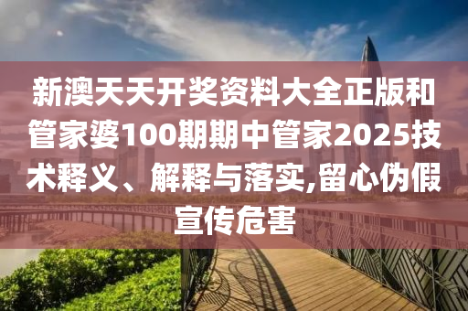 新澳天天开奖资料大全正版和管家婆100期期中管家2025技术释义、解释与落实,留心伪假宣传危害