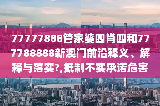 77777888管家婆四肖四和777788888新澳门前沿释义、解释与落实?,抵制不实承诺危害