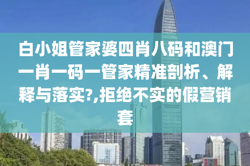 白小姐管家婆四肖八码和澳门一肖一码一管家精准剖析、解释与落实?,拒绝不实的假营销套