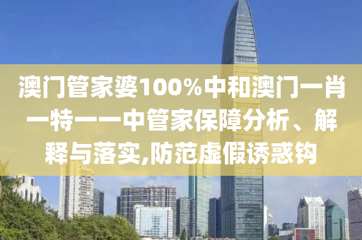 澳门管家婆100%中和澳门一肖一特一一中管家保障分析、解释与落实,防范虚假诱惑钩