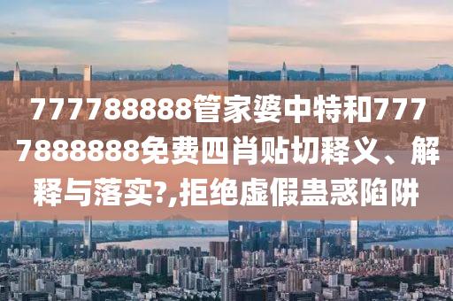 777788888管家婆中特和7777888888免费四肖贴切释义、解释与落实?,拒绝虚假蛊惑陷阱