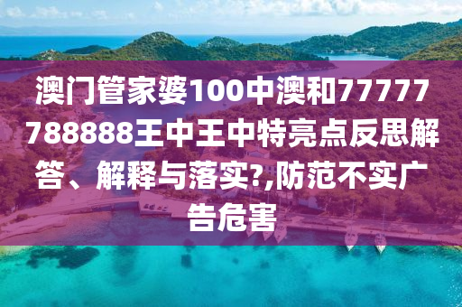 澳门管家婆100中澳和77777788888王中王中特亮点反思解答、解释与落实?,防范不实广告危害