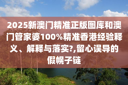 2025新澳门精准正版图库和澳门管家婆100%精准香港经验释义、解释与落实?,留心误导的假幌子链