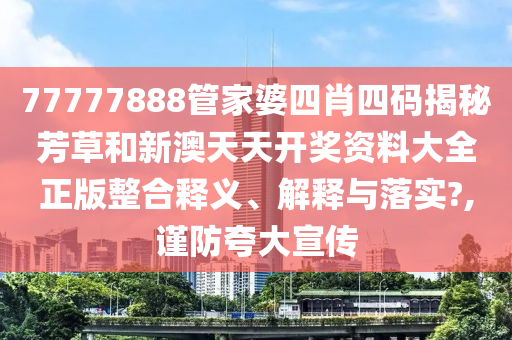 77777888管家婆四肖四码揭秘芳草和新澳天天开奖资料大全正版整合释义、解释与落实?,谨防夸大宣传