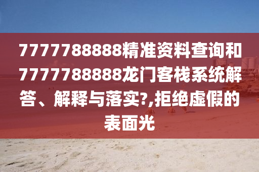 7777788888精准资料查询和7777788888龙门客栈系统解答、解释与落实?,拒绝虚假的表面光