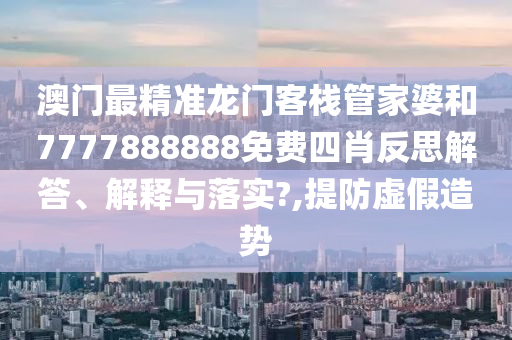 澳门最精准龙门客栈管家婆和7777888888免费四肖反思解答、解释与落实?,提防虚假造势