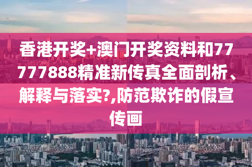 香港开奖+澳门开奖资料和77777888精准新传真全面剖析、解释与落实?,防范欺诈的假宣传画