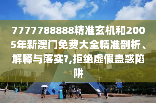 7777788888精准玄机和2005年新澳门免费大全精准剖析、解释与落实?,拒绝虚假蛊惑陷阱