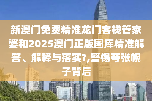 新澳门免费精准龙门客栈管家婆和2025澳门正版图库精准解答、解释与落实?,警惕夸张幌子背后