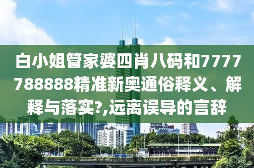 白小姐管家婆四肖八码和7777788888精准新奥通俗释义、解释与落实?,远离误导的言辞