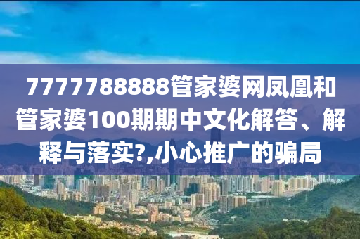 7777788888管家婆网凤凰和管家婆100期期中文化解答、解释与落实?,小心推广的骗局