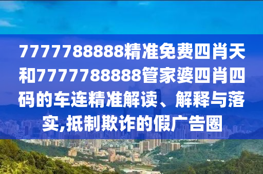 7777788888精准免费四肖天和7777788888管家婆四肖四码的车连精准解读、解释与落实,抵制欺诈的假广告圈