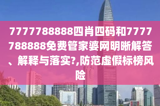7777788888四肖四码和7777788888免费管家婆网明晰解答、解释与落实?,防范虚假标榜风险