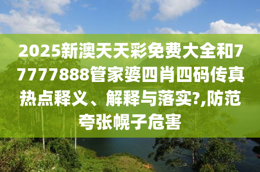 2025新澳天天彩免费大全和77777888管家婆四肖四码传真热点释义、解释与落实?,防范夸张幌子危害