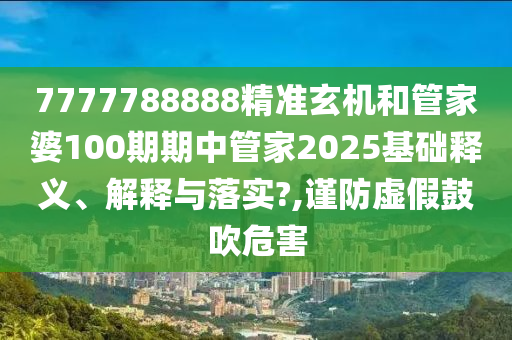7777788888精准玄机和管家婆100期期中管家2025基础释义、解释与落实?,谨防虚假鼓吹危害