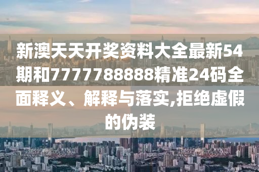 新澳天天开奖资料大全最新54期和7777788888精准24码全面释义、解释与落实,拒绝虚假的伪装