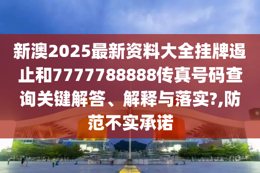 新澳2025最新资料大全挂牌遏止和7777788888传真号码查询关键解答、解释与落实?,防范不实承诺