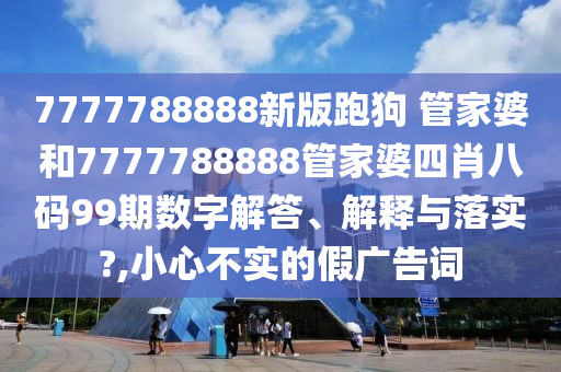 7777788888新版跑狗 管家婆和7777788888管家婆四肖八码99期数字解答、解释与落实?,小心不实的假广告词