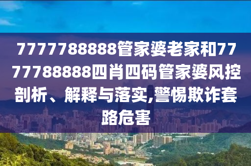 7777788888管家婆老家和7777788888四肖四码管家婆风控剖析、解释与落实,警惕欺诈套路危害
