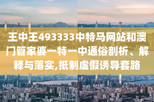 王中王493333中特马网站和澳门管家婆一特一中通俗剖析、解释与落实,抵制虚假诱导套路