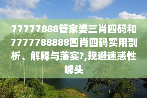 77777888管家婆三肖四码和7777788888四肖四码实用剖析、解释与落实?,规避迷惑性噱头