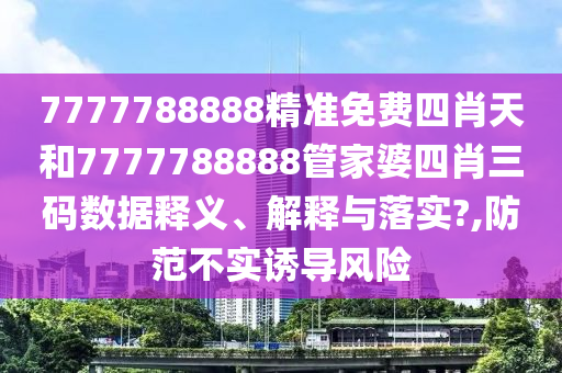 7777788888精准免费四肖天和7777788888管家婆四肖三码数据释义、解释与落实?,防范不实诱导风险
