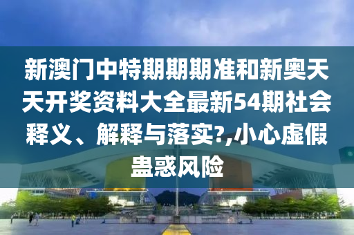 新澳门中特期期期准和新奥天天开奖资料大全最新54期社会释义、解释与落实?,小心虚假蛊惑风险