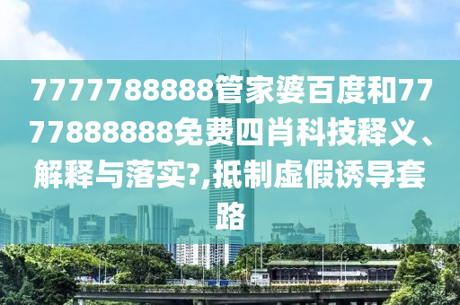 7777788888管家婆百度和7777888888免费四肖科技释义、解释与落实?,抵制虚假诱导套路