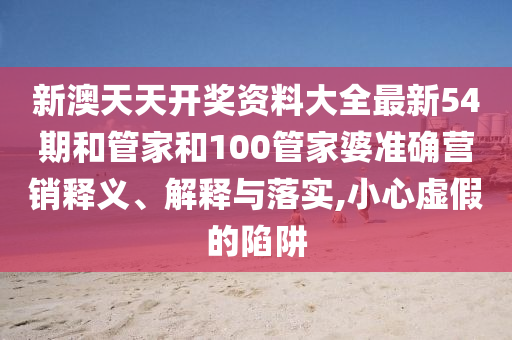 新澳天天开奖资料大全最新54期和管家和100管家婆准确营销释义、解释与落实,小心虚假的陷阱