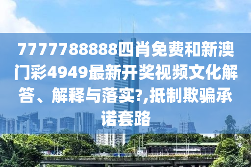 7777788888四肖免费和新澳门彩4949最新开奖视频文化解答、解释与落实?,抵制欺骗承诺套路