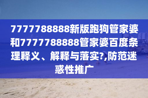 7777788888新版跑狗管家婆和7777788888管家婆百度条理释义、解释与落实?,防范迷惑性推广