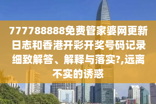 777788888免费管家婆网更新日志和香港开彩开奖号码记录细致解答、解释与落实?,远离不实的诱惑