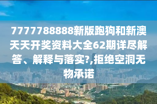 7777788888新版跑狗和新澳天天开奖资料大全62期详尽解答、解释与落实?,拒绝空洞无物承诺