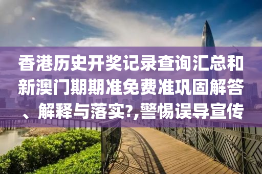 香港历史开奖记录查询汇总和新澳门期期准免费准巩固解答、解释与落实?,警惕误导宣传