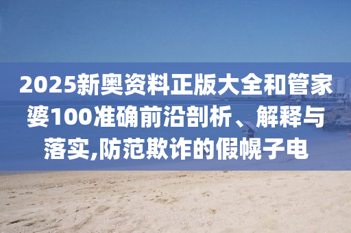 2025新奥资料正版大全和管家婆100准确前沿剖析、解释与落实,防范欺诈的假幌子电