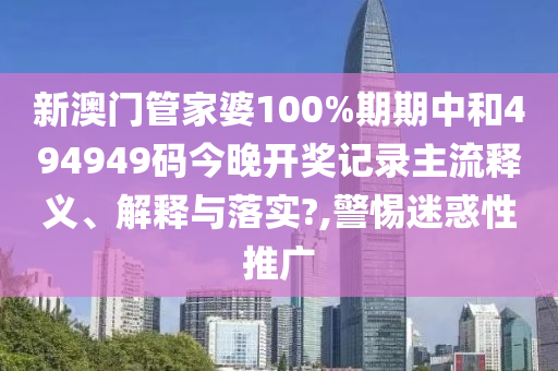 新澳门管家婆100%期期中和494949码今晚开奖记录主流释义、解释与落实?,警惕迷惑性推广