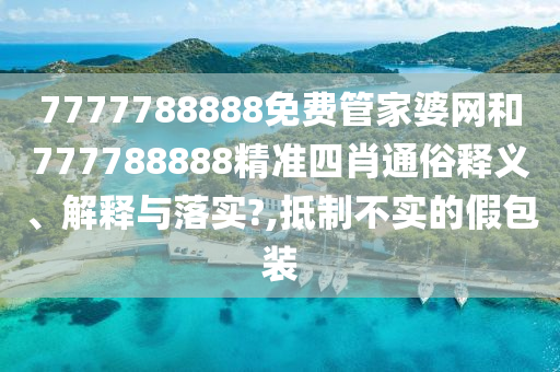 7777788888免费管家婆网和777788888精准四肖通俗释义、解释与落实?,抵制不实的假包装